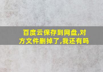 百度云保存到网盘,对方文件删掉了,我还有吗