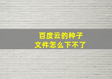 百度云的种子文件怎么下不了