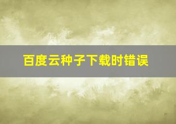 百度云种子下载时错误