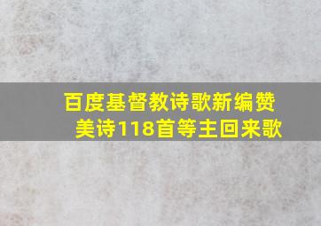 百度基督教诗歌新编赞美诗118首等主回来歌