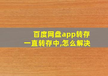 百度网盘app转存一直转存中,怎么解决