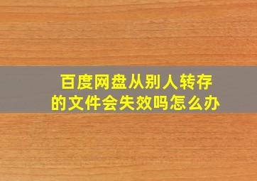 百度网盘从别人转存的文件会失效吗怎么办