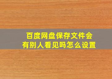 百度网盘保存文件会有别人看见吗怎么设置