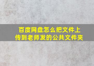 百度网盘怎么把文件上传到老师发的公共文件夹