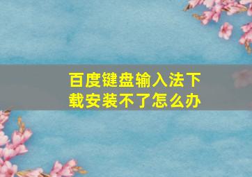 百度键盘输入法下载安装不了怎么办