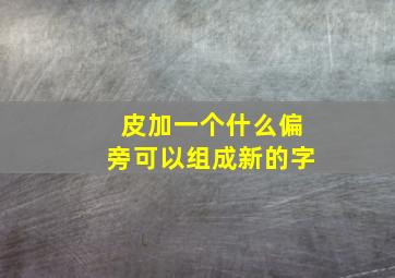 皮加一个什么偏旁可以组成新的字