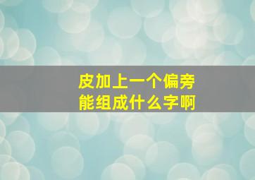 皮加上一个偏旁能组成什么字啊