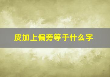 皮加上偏旁等于什么字