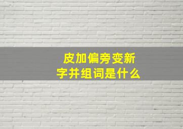 皮加偏旁变新字并组词是什么