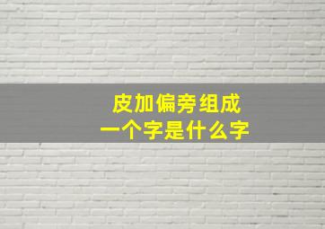 皮加偏旁组成一个字是什么字