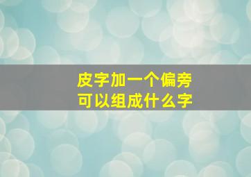 皮字加一个偏旁可以组成什么字