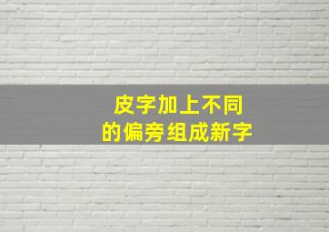 皮字加上不同的偏旁组成新字