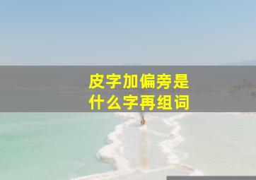 皮字加偏旁是什么字再组词