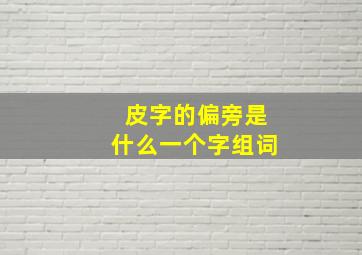 皮字的偏旁是什么一个字组词