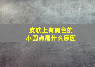 皮肤上有黑色的小圆点是什么原因