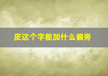 皮这个字能加什么偏旁