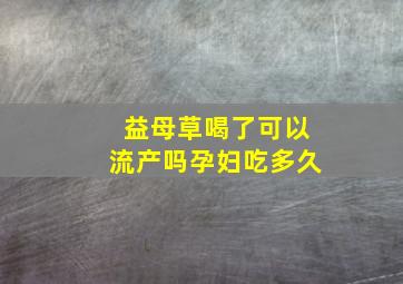 益母草喝了可以流产吗孕妇吃多久