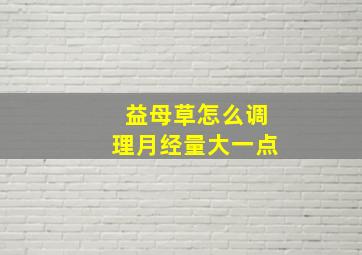 益母草怎么调理月经量大一点