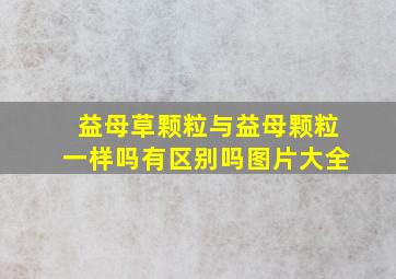 益母草颗粒与益母颗粒一样吗有区别吗图片大全