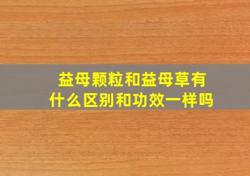 益母颗粒和益母草有什么区别和功效一样吗