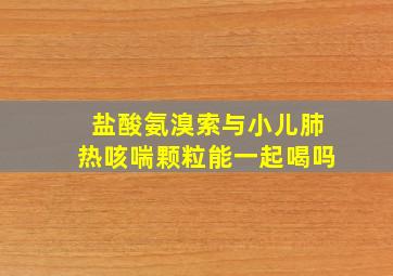 盐酸氨溴索与小儿肺热咳喘颗粒能一起喝吗