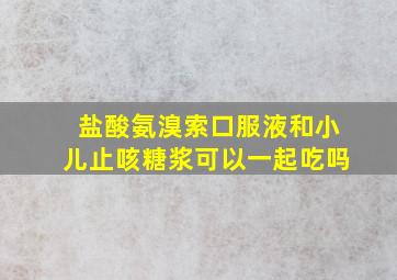 盐酸氨溴索口服液和小儿止咳糖浆可以一起吃吗