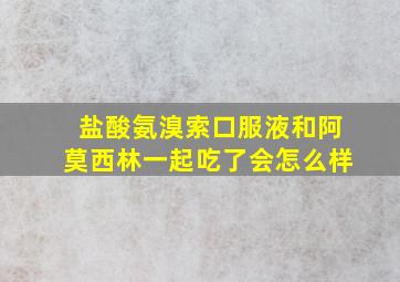 盐酸氨溴索口服液和阿莫西林一起吃了会怎么样