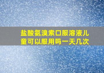 盐酸氨溴索口服溶液儿童可以服用吗一天几次