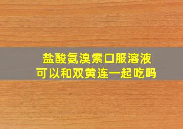 盐酸氨溴索口服溶液可以和双黄连一起吃吗