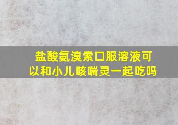 盐酸氨溴索口服溶液可以和小儿咳喘灵一起吃吗