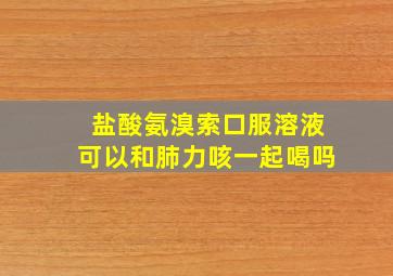 盐酸氨溴索口服溶液可以和肺力咳一起喝吗