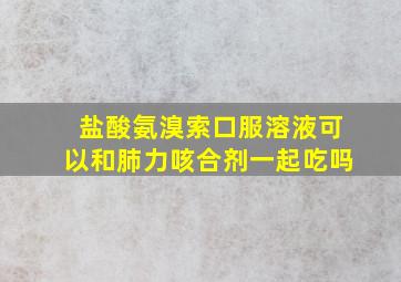 盐酸氨溴索口服溶液可以和肺力咳合剂一起吃吗