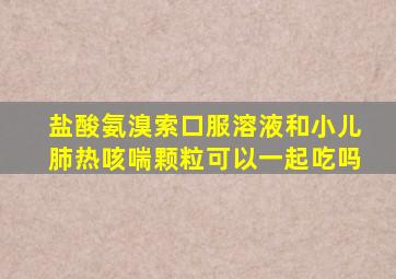 盐酸氨溴索口服溶液和小儿肺热咳喘颗粒可以一起吃吗