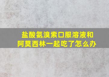 盐酸氨溴索口服溶液和阿莫西林一起吃了怎么办