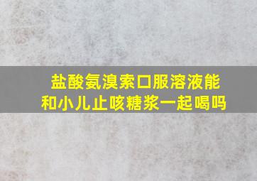 盐酸氨溴索口服溶液能和小儿止咳糖浆一起喝吗