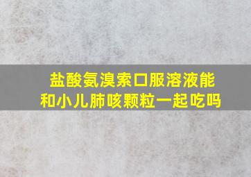 盐酸氨溴索口服溶液能和小儿肺咳颗粒一起吃吗