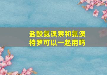 盐酸氨溴索和氨溴特罗可以一起用吗