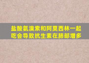 盐酸氨溴索和阿莫西林一起吃会导致抗生素在肺部增多