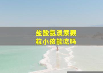 盐酸氨溴索颗粒小孩能吃吗