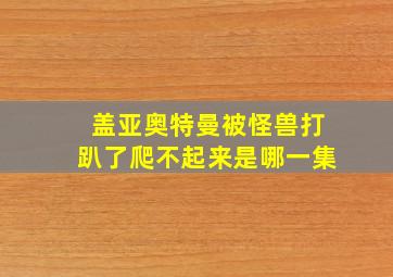 盖亚奥特曼被怪兽打趴了爬不起来是哪一集