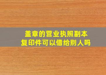 盖章的营业执照副本复印件可以借给别人吗