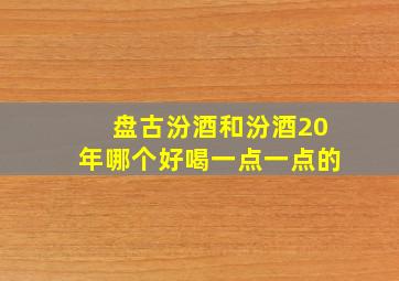 盘古汾酒和汾酒20年哪个好喝一点一点的