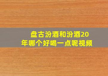 盘古汾酒和汾酒20年哪个好喝一点呢视频