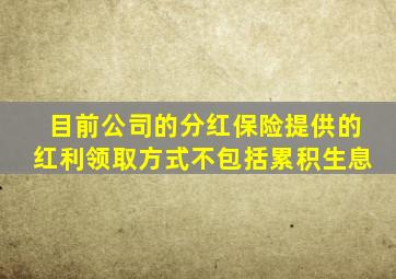 目前公司的分红保险提供的红利领取方式不包括累积生息