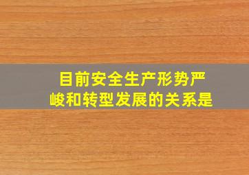 目前安全生产形势严峻和转型发展的关系是