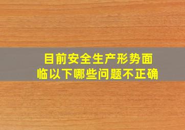 目前安全生产形势面临以下哪些问题不正确