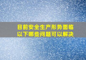 目前安全生产形势面临以下哪些问题可以解决