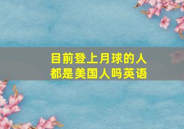 目前登上月球的人都是美国人吗英语