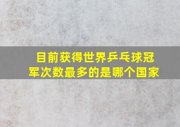 目前获得世界乒乓球冠军次数最多的是哪个国家