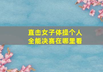 直击女子体操个人全能决赛在哪里看